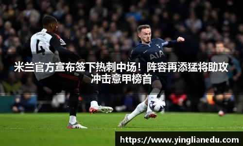米兰官方宣布签下热刺中场！阵容再添猛将助攻冲击意甲榜首