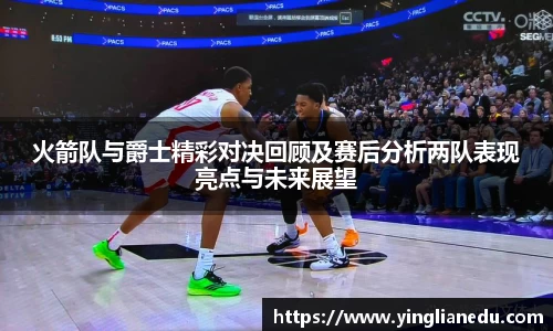 火箭队与爵士精彩对决回顾及赛后分析两队表现亮点与未来展望