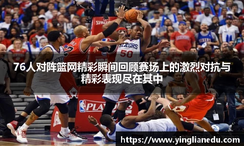 76人对阵篮网精彩瞬间回顾赛场上的激烈对抗与精彩表现尽在其中
