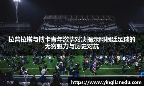拉普拉塔与博卡青年激情对决揭示阿根廷足球的无穷魅力与历史对抗