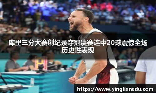 库里三分大赛创纪录夺冠决赛连中20球震惊全场历史性表现