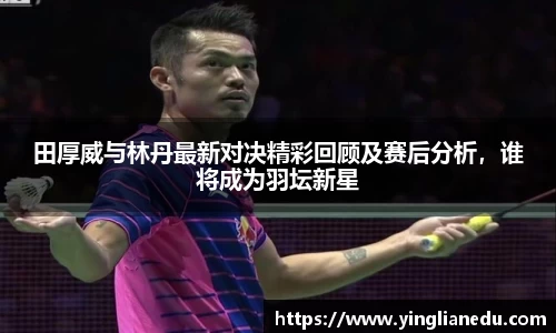 田厚威与林丹最新对决精彩回顾及赛后分析，谁将成为羽坛新星