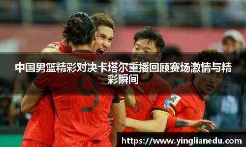 中国男篮精彩对决卡塔尔重播回顾赛场激情与精彩瞬间