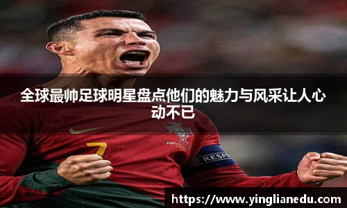 全球最帅足球明星盘点他们的魅力与风采让人心动不已